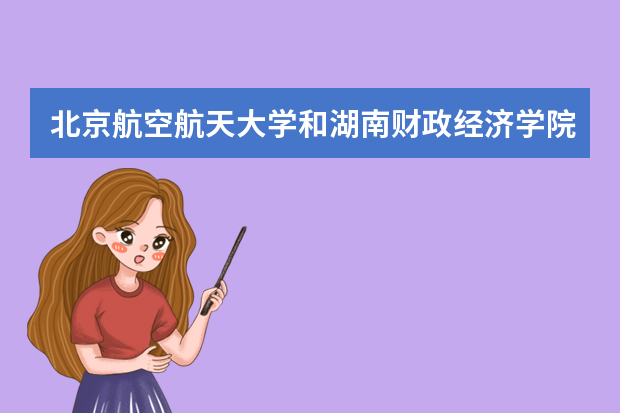 北京航空航天大学和湖南财政经济学院哪个好 录取分数线比较对比